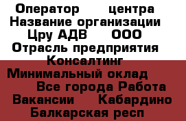 Оператор Call-центра › Название организации ­ Цру АДВ777, ООО › Отрасль предприятия ­ Консалтинг › Минимальный оклад ­ 50 000 - Все города Работа » Вакансии   . Кабардино-Балкарская респ.